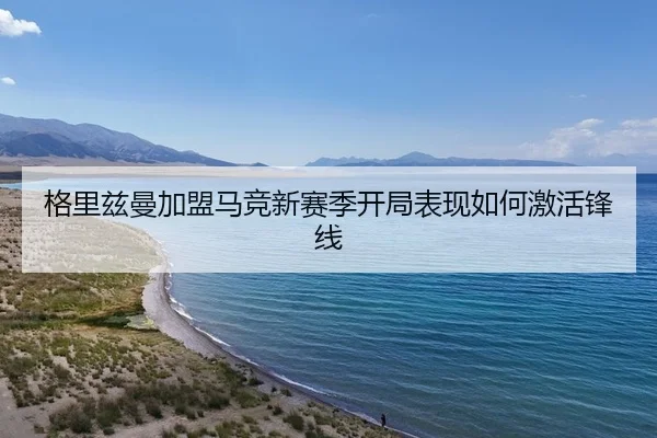 格里兹曼加盟马竞新赛季开局表现如何激活锋线